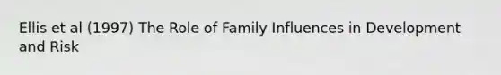 Ellis et al (1997) The Role of Family Influences in Development and Risk