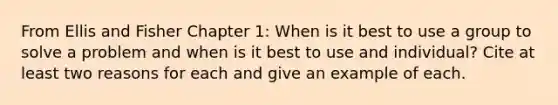 From Ellis and Fisher Chapter 1: When is it best to use a group to solve a problem and when is it best to use and individual? Cite at least two reasons for each and give an example of each.