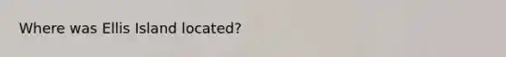 Where was Ellis Island located?