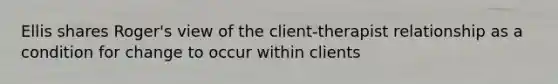 Ellis shares Roger's view of the client-therapist relationship as a condition for change to occur within clients