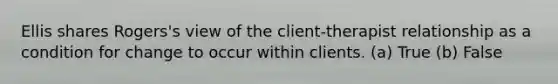Ellis shares Rogers's view of the client-therapist relationship as a condition for change to occur within clients. (a) True (b) False