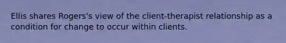 Ellis shares Rogers's view of the client-therapist relationship as a condition for change to occur within clients.