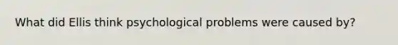 What did Ellis think psychological problems were caused by?