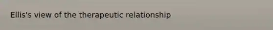 Ellis's view of the therapeutic relationship