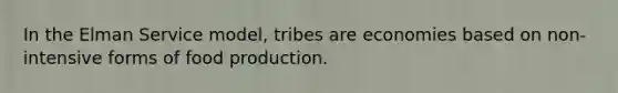 In the Elman Service model, tribes are economies based on non-intensive forms of food production.