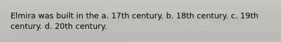 Elmira was built in the a. 17th century. b. 18th century. c. 19th century. d. 20th century.
