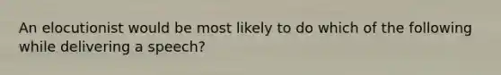 An elocutionist would be most likely to do which of the following while delivering a speech?