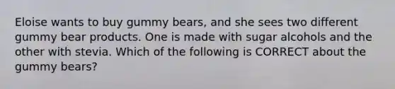 Eloise wants to buy gummy bears, and she sees two different gummy bear products. One is made with sugar alcohols and the other with stevia. Which of the following is CORRECT about the gummy bears?