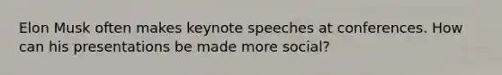 Elon Musk often makes keynote speeches at conferences. How can his presentations be made more social?