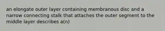 an elongate outer layer containing membranous disc and a narrow connecting stalk that attaches the outer segment to the middle layer describes a(n)