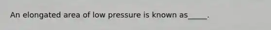 An elongated area of low pressure is known as_____.