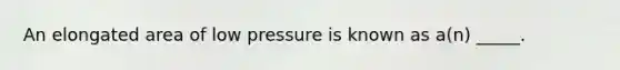 An elongated area of low pressure is known as a(n) _____.