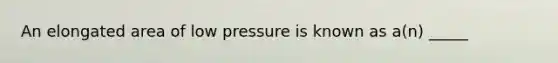 An elongated area of low pressure is known as a(n) _____