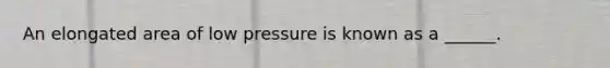 An elongated area of low pressure is known as a ______.