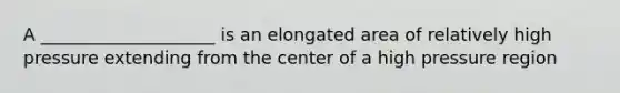 A ____________________ is an elongated area of relatively high pressure extending from the center of a high pressure region