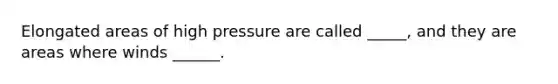 Elongated areas of high pressure are called _____, and they are areas where winds ______.