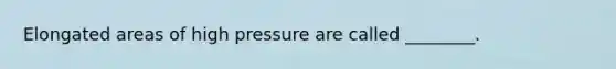Elongated areas of high pressure are called ________.