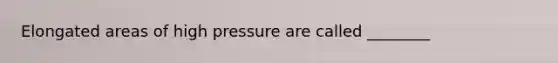 Elongated areas of high pressure are called ________