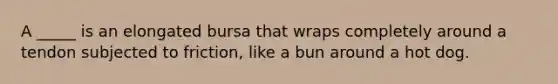 A _____ is an elongated bursa that wraps completely around a tendon subjected to friction, like a bun around a hot dog.