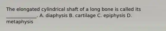 The elongated cylindrical shaft of a long bone is called its _____________. A. diaphysis B. cartilage C. epiphysis D. metaphysis