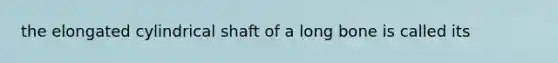 the elongated cylindrical shaft of a long bone is called its