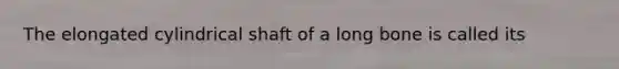 The elongated cylindrical shaft of a long bone is called its