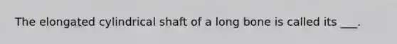 The elongated cylindrical shaft of a long bone is called its ___.
