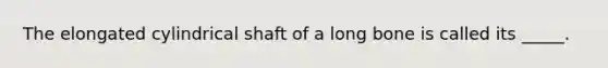 The elongated cylindrical shaft of a long bone is called its _____.