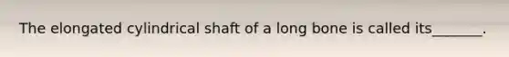 The elongated cylindrical shaft of a long bone is called its_______.