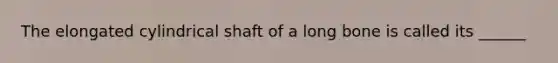 The elongated cylindrical shaft of a long bone is called its ______