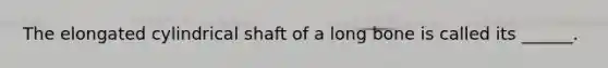 The elongated cylindrical shaft of a long bone is called its ______.