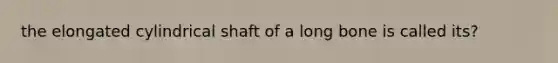 the elongated cylindrical shaft of a long bone is called its?