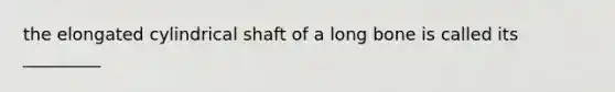 the elongated cylindrical shaft of a long bone is called its _________