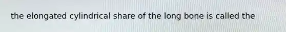 the elongated cylindrical share of the long bone is called the