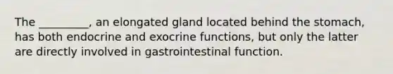 The _________, an elongated gland located behind the stomach, has both endocrine and exocrine functions, but only the latter are directly involved in gastrointestinal function.