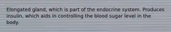 Elongated gland, which is part of the endocrine system. Produces insulin, which aids in controlling the blood sugar level in the body.