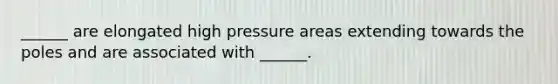 ______ are elongated high pressure areas extending towards the poles and are associated with ______.