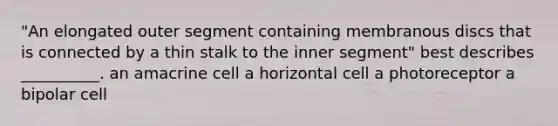 "An elongated outer segment containing membranous discs that is connected by a thin stalk to the inner segment" best describes __________. an amacrine cell a horizontal cell a photoreceptor a bipolar cell