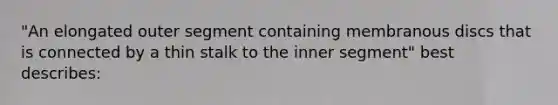 "An elongated outer segment containing membranous discs that is connected by a thin stalk to the inner segment" best describes: