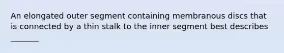 An elongated outer segment containing membranous discs that is connected by a thin stalk to the inner segment best describes _______