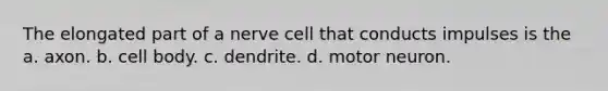 The elongated part of a nerve cell that conducts impulses is the a. axon. b. cell body. c. dendrite. d. motor neuron.