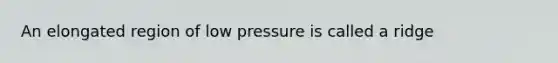 An elongated region of low pressure is called a ridge