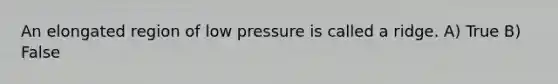 An elongated region of low pressure is called a ridge. A) True B) False