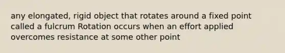 any elongated, rigid object that rotates around a fixed point called a fulcrum Rotation occurs when an effort applied overcomes resistance at some other point