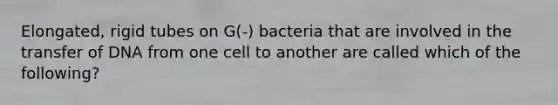 Elongated, rigid tubes on G(-) bacteria that are involved in the transfer of DNA from one cell to another are called which of the following?