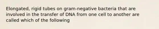 Elongated, rigid tubes on gram-negative bacteria that are involved in the transfer of DNA from one cell to another are called which of the following