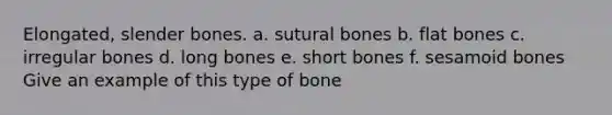 Elongated, slender bones. a. sutural bones b. flat bones c. irregular bones d. long bones e. short bones f. sesamoid bones Give an example of this type of bone