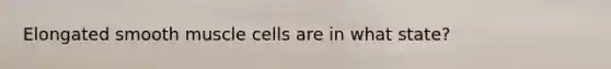 Elongated smooth muscle cells are in what state?
