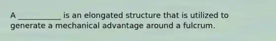 A ___________ is an elongated structure that is utilized to generate a mechanical advantage around a fulcrum.