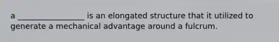 a _________________ is an elongated structure that it utilized to generate a mechanical advantage around a fulcrum.